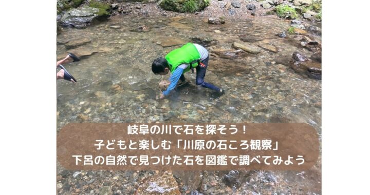 岐阜の川で石を探そう！子どもと楽しむ「川原の石ころ観察」｜下呂の自然で見つけた石を図鑑で調べてみよう
